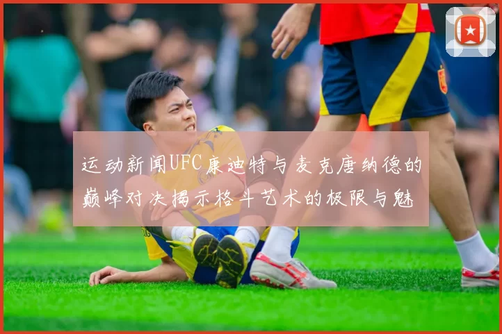 运动新闻UFC康迪特与麦克唐纳德的巅峰对决揭示格斗艺术的极限与魅力