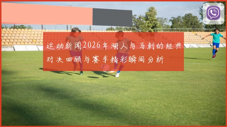 运动新闻2026年湖人与马刺的经典对决回顾与赛季精彩瞬间分析