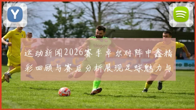 运动新闻2026赛季卓尔对阵申鑫精彩回顾与赛后分析展现足球魅力与竞争激烈程度