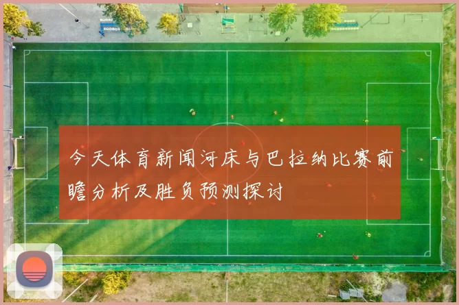 今天体育新闻河床与巴拉纳比赛前瞻分析及胜负预测探讨