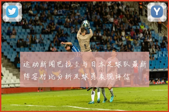 运动新闻巴拉圭与日本足球队最新阵容对比分析及球员表现评估