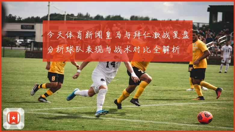 今天体育新闻皇马与拜仁激战复盘分析球队表现与战术对比全解析